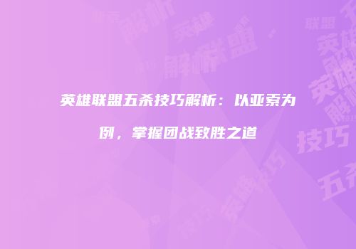 英雄联盟五杀技巧解析：以亚索为例，掌握团战致胜之道