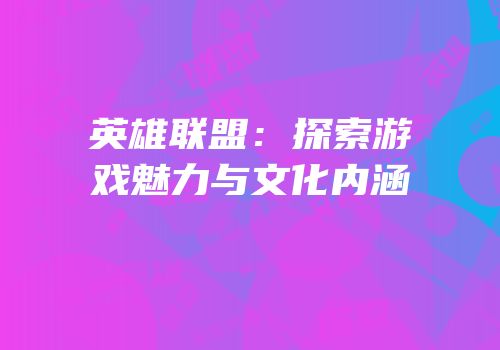英雄联盟：探索游戏魅力与文化内涵
