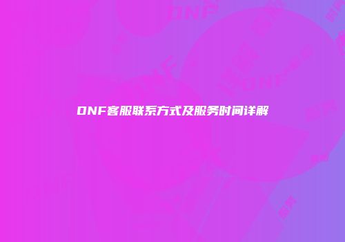 DNF客服联系方式及服务时间详解
