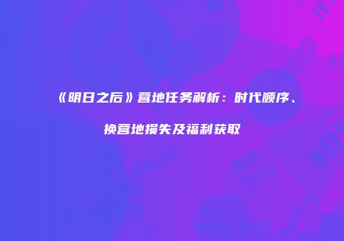 《明日之后》营地任务解析：时代顺序、换营地损失及福利获取