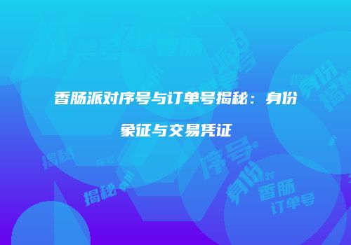 香肠派对序号与订单号揭秘：身份象征与交易凭证