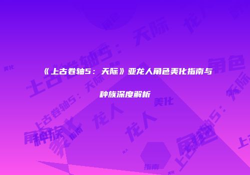 《上古卷轴5：天际》亚龙人角色美化指南与种族深度解析