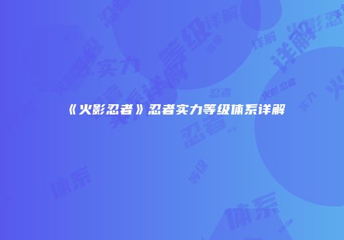 《火影忍者》忍者实力等级体系详解