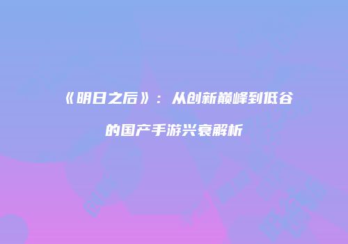 《明日之后》：从创新巅峰到低谷的国产手游兴衰解析