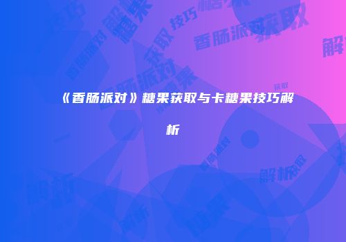 《香肠派对》糖果获取与卡糖果技巧解析