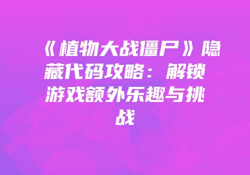《植物大战僵尸》隐藏代码攻略：解锁游戏额外乐趣与挑战