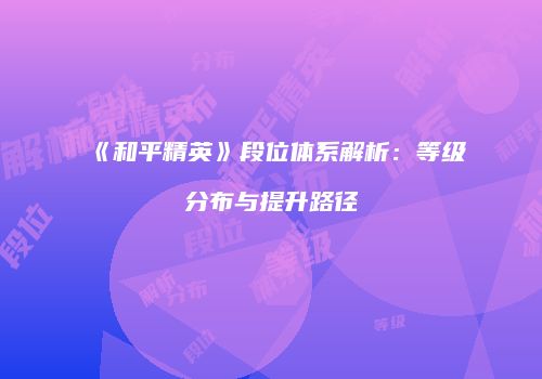 《和平精英》段位体系解析：等级分布与提升路径