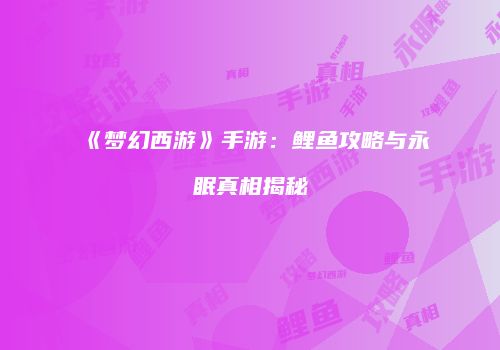 《梦幻西游》手游：鲤鱼攻略与永眠真相揭秘