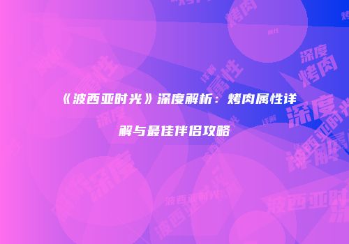 《波西亚时光》深度解析：烤肉属性详解与最佳伴侣攻略