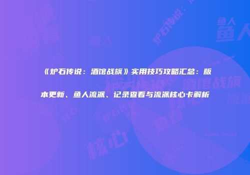 《炉石传说：酒馆战旗》实用技巧攻略汇总：版本更新、鱼人流派、记录查看与流派核心卡解析