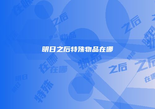 明日之后特殊物品在哪