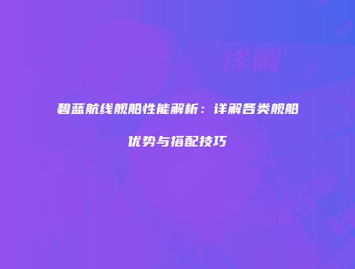 碧蓝航线舰船性能解析：详解各类舰船优势与搭配技巧