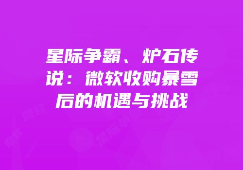 星际争霸、炉石传说：微软收购暴雪后的机遇与挑战