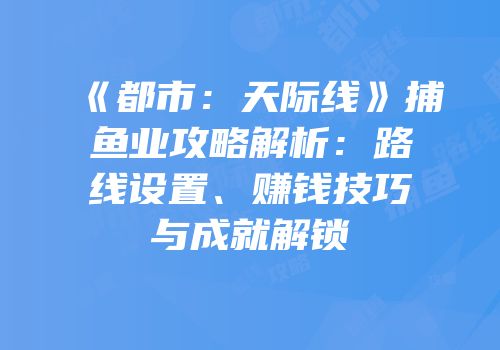 《都市：天际线》捕鱼业攻略解析：路线设置、赚钱技巧与成就解锁