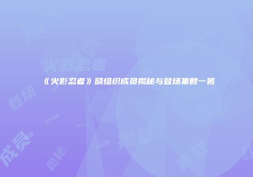 《火影忍者》晓组织成员揭秘与登场集数一览