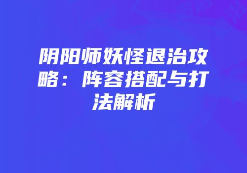 阴阳师妖怪退治攻略：阵容搭配与打法解析