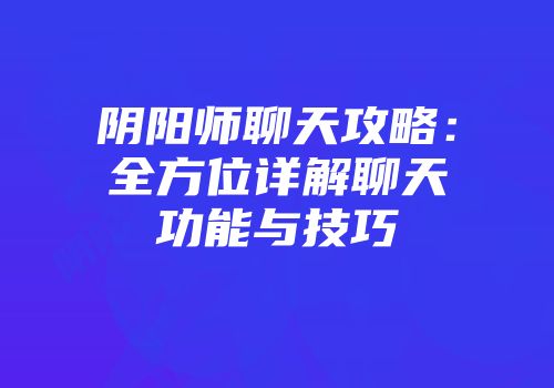 阴阳师聊天攻略：全方位详解聊天功能与技巧