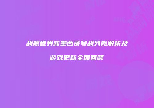 战舰世界新墨西哥号战列舰解析及游戏更新全面回顾