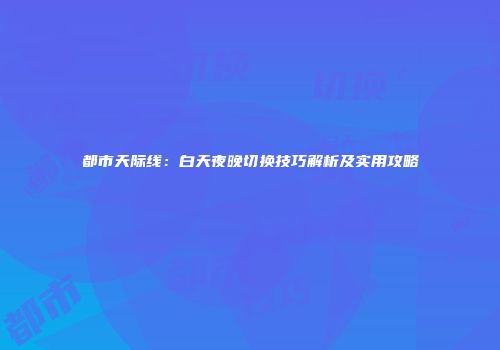 都市天际线：白天夜晚切换技巧解析及实用攻略