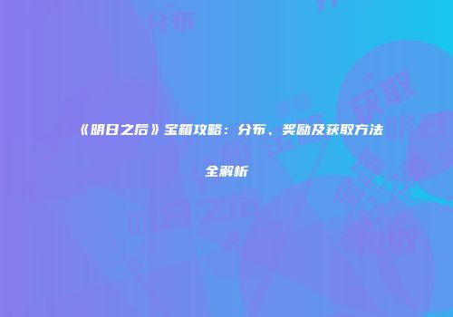 《明日之后》宝箱攻略：分布、奖励及获取方法全解析