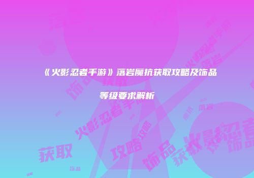 《火影忍者手游》落岩魔抗获取攻略及饰品等级要求解析