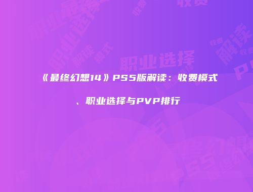 《最终幻想14》PS5版解读：收费模式、职业选择与PVP排行