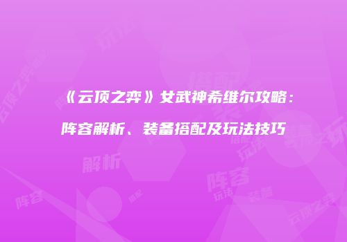 《云顶之弈》女武神希维尔攻略：阵容解析、装备搭配及玩法技巧