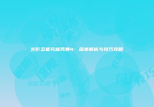 火影忍者究极风暴4：深度解析与技巧攻略