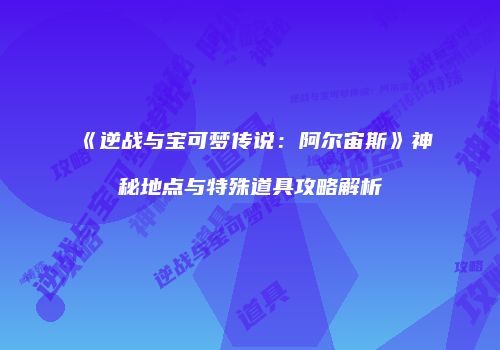 《逆战与宝可梦传说：阿尔宙斯》神秘地点与特殊道具攻略解析