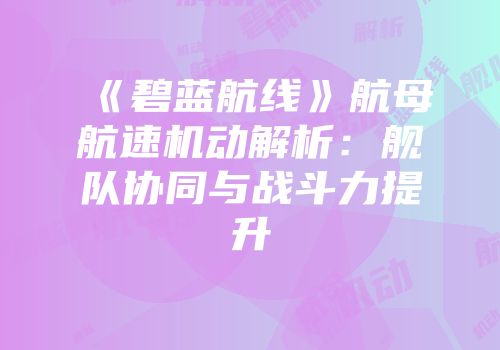 《碧蓝航线》航母航速机动解析：舰队协同与战斗力提升