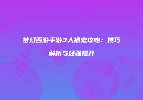 梦幻西游手游3人抓鬼攻略：技巧解析与经验提升