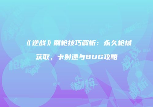 《逆战》刷枪技巧解析：永久枪械获取、卡射速与BUG攻略
