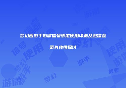 梦幻西游手游微信号绑定使用详解及微信登录有效性探讨
