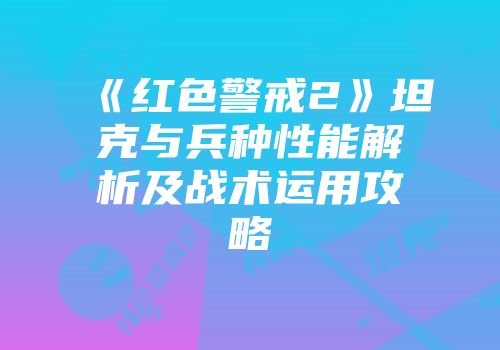 《红色警戒2》坦克与兵种性能解析及战术运用攻略