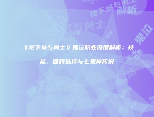 《地下城与勇士》鬼泣职业深度解析：技能、图腾选择与七鬼神传说
