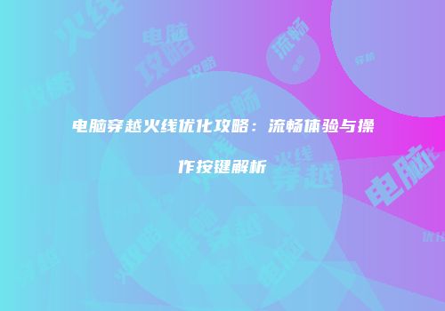 电脑穿越火线优化攻略：流畅体验与操作按键解析