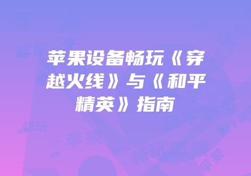苹果设备畅玩《穿越火线》与《和平精英》指南