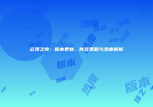 云顶之弈：版本更新、阵容策略与热度解析