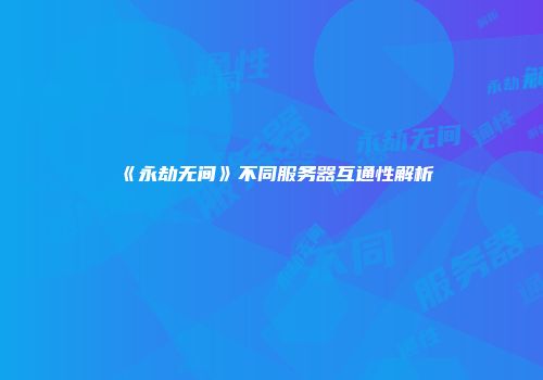 《永劫无间》不同服务器互通性解析