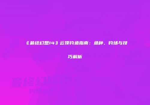 《最终幻想14》云顶钓鱼指南：鱼种、钓场与技巧解析