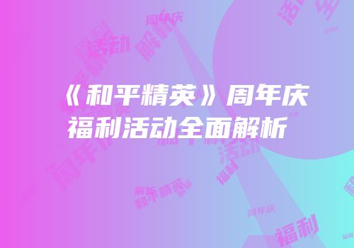 《和平精英》周年庆福利活动全面解析