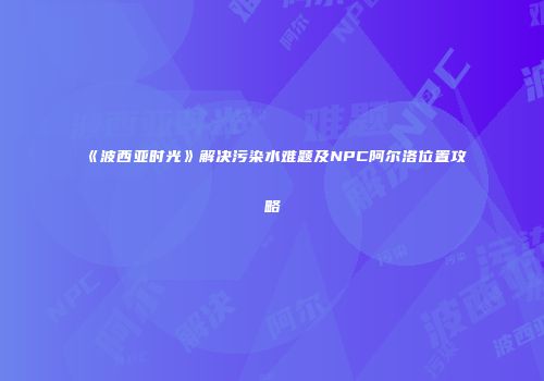 《波西亚时光》解决污染水难题及NPC阿尔洛位置攻略
