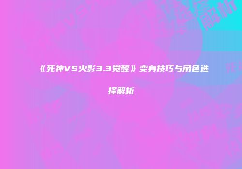 《死神VS火影3.3觉醒》变身技巧与角色选择解析