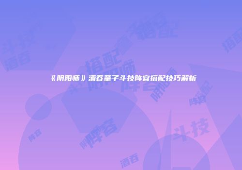 《阴阳师》酒吞童子斗技阵容搭配技巧解析