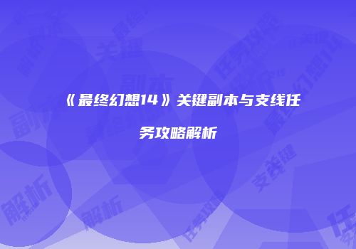 《最终幻想14》关键副本与支线任务攻略解析