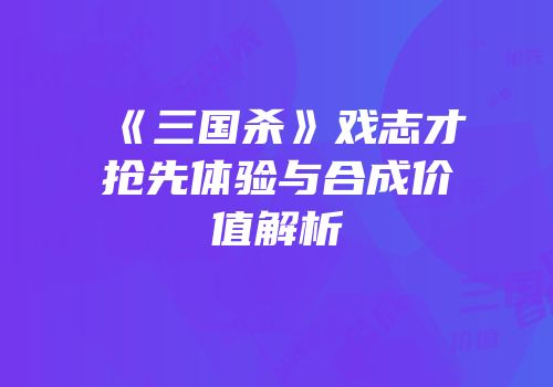 《三国杀》戏志才抢先体验与合成价值解析