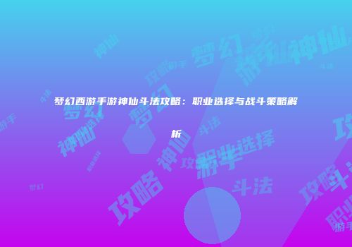 梦幻西游手游神仙斗法攻略：职业选择与战斗策略解析