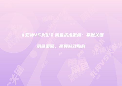 《死神VS火影》角色战术解析：掌握关键角色策略，赢得游戏胜利