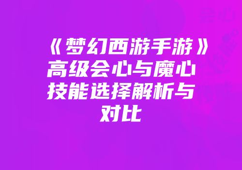 《梦幻西游手游》高级会心与魔心技能选择解析与对比