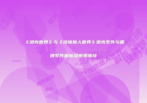 《坦克世界》与《怪物猎人世界》坦克零件与盾牌零件解析及使用推荐